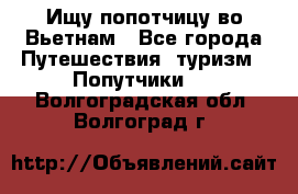 Ищу попотчицу во Вьетнам - Все города Путешествия, туризм » Попутчики   . Волгоградская обл.,Волгоград г.